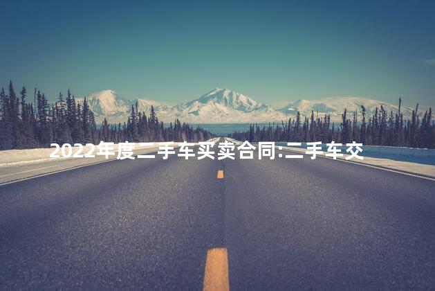 2022年度二手车买卖合同:二手车交易协议书 2022年度二手车买卖合同:二手车交易协议书