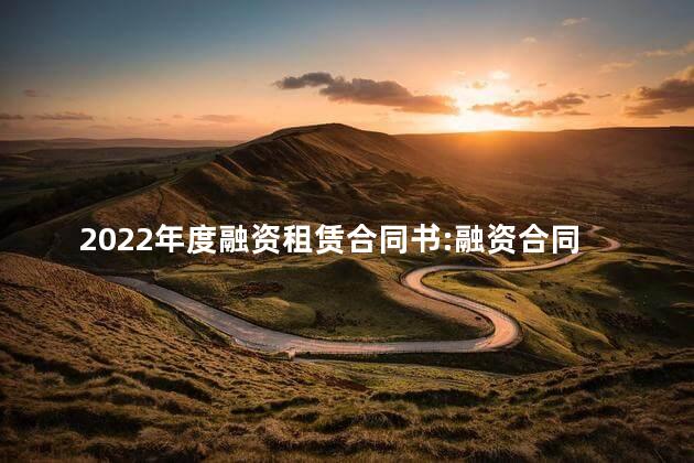 2022年度融资租赁合同书:融资合同范文 2022年度融资租赁合同书:融资合同范文