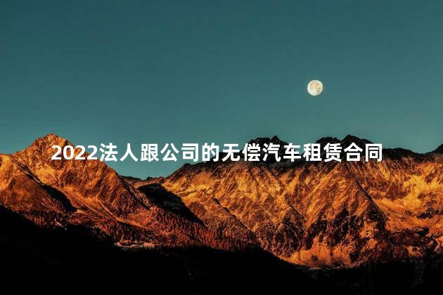 2022法人跟公司的无偿汽车租赁合同范本