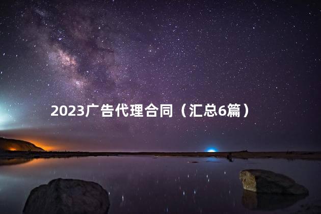 2023广告代理合同（汇总6篇）