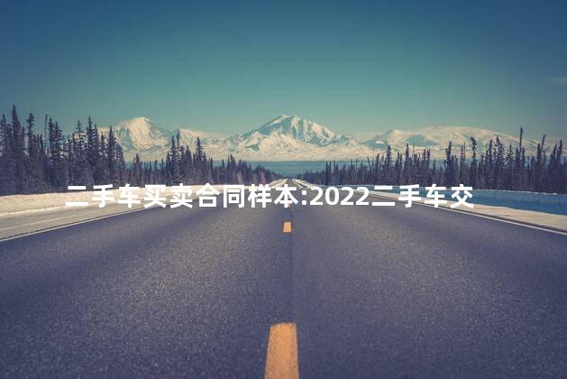 二手车买卖合同样本:2022二手车交易协议书 二手车买卖合同样本:2022二手车交易协议书