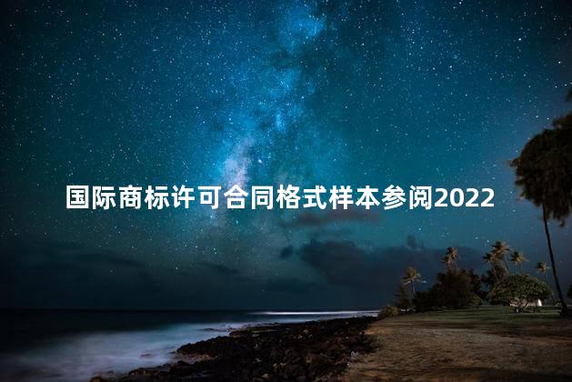 国际商标许可合同格式样本参阅2022