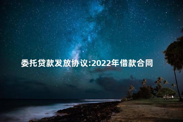 委托贷款发放协议:2022年借款合同范本 委托贷款发放协议:2022年借款合同范本