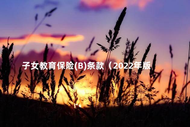 子女教育保险(B)条款（2022年版）