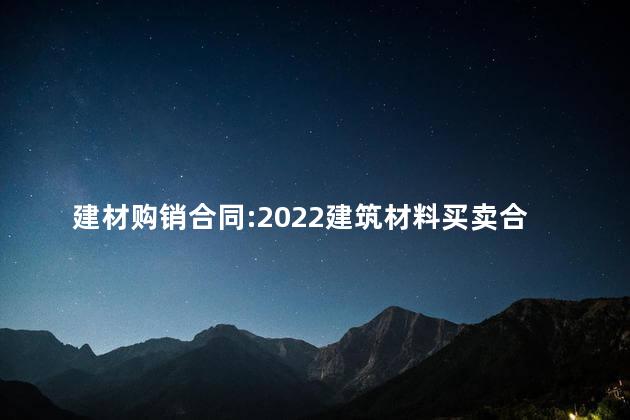 建材购销合同:2022建筑材料买卖合同 建材购销合同:2022建筑材料买卖合同