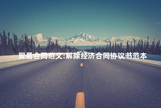 贸易合同范文:解除经济合同协议书范本 贸易合同范文:解除经济合同协议书范本