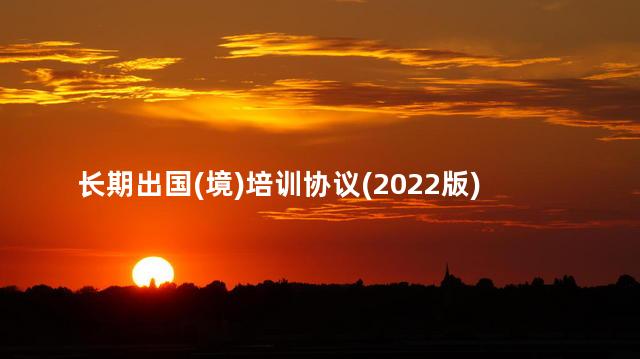 长期出国(境)培训协议(2022版)